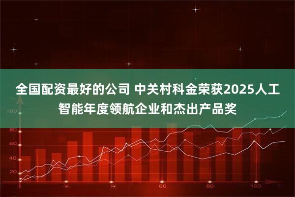 全国配资最好的公司 中关村科金荣获2025人工智能年度领航企业和杰出产品奖