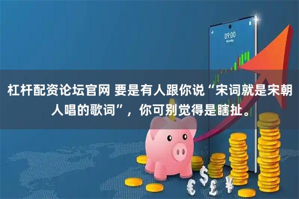 杠杆配资论坛官网 要是有人跟你说“宋词就是宋朝人唱的歌词”，你可别觉得是瞎扯。