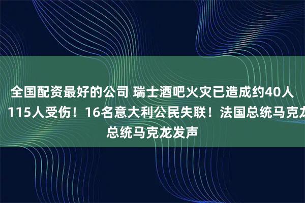 全国配资最好的公司 瑞士酒吧火灾已造成约40人死亡,115人受伤!16名意大利公民失联!法国总统马克龙发声