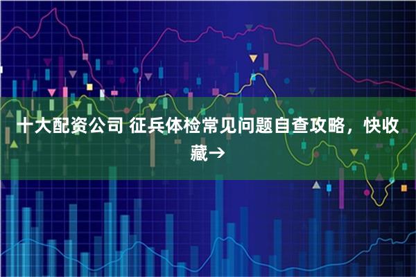 十大配资公司 征兵体检常见问题自查攻略，快收藏→