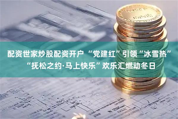 配资世家炒股配资开户 “党建红”引领“冰雪热” “抚松之约·马上快乐”欢乐汇燃动冬日
