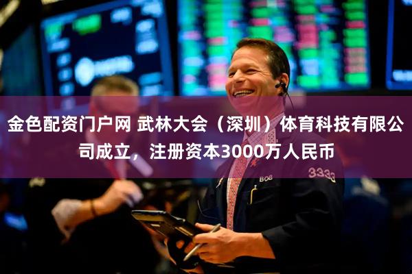 金色配资门户网 武林大会（深圳）体育科技有限公司成立，注册资本3000万人民币