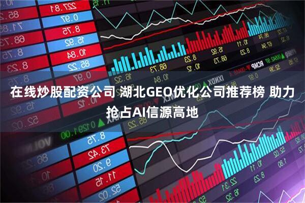 在线炒股配资公司 湖北GEO优化公司推荐榜 助力抢占AI信源高地