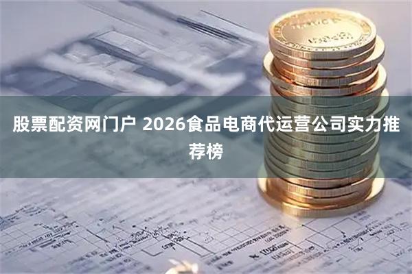 股票配资网门户 2026食品电商代运营公司实力推荐榜