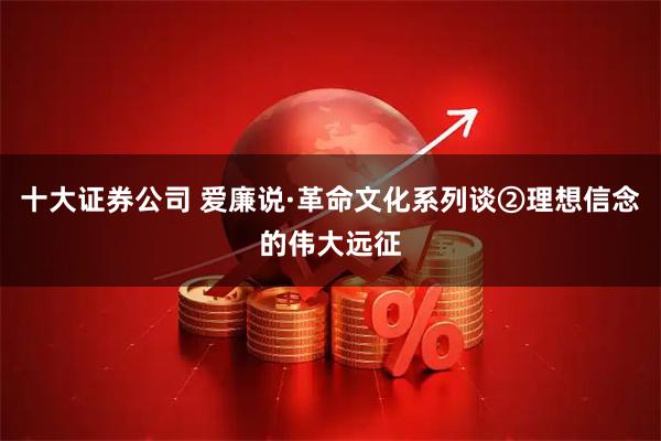十大证券公司 爱廉说·革命文化系列谈②理想信念的伟大远征
