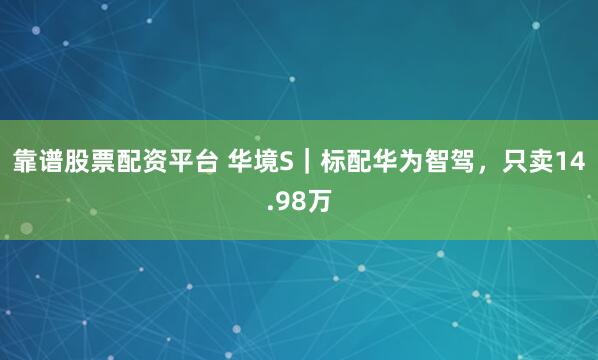 靠谱股票配资平台 华境S｜标配华为智驾，只卖14.98万