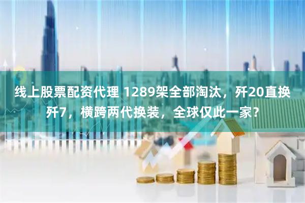 线上股票配资代理 1289架全部淘汰，歼20直换歼7，横跨两代换装，全球仅此一家？
