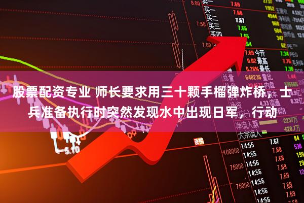 股票配资专业 师长要求用三十颗手榴弹炸桥，士兵准备执行时突然发现水中出现日军，行动