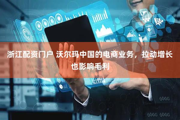 浙江配资门户 沃尔玛中国的电商业务，拉动增长也影响毛利