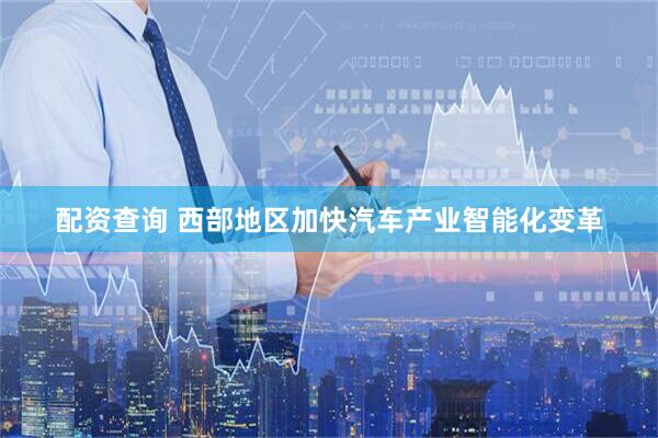 配资查询 西部地区加快汽车产业智能化变革