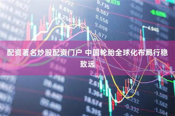 配资著名炒股配资门户 中国轮胎全球化布局行稳致远