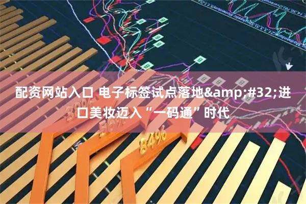配资网站入口 电子标签试点落地 进口美妆迈入“一码通”时代