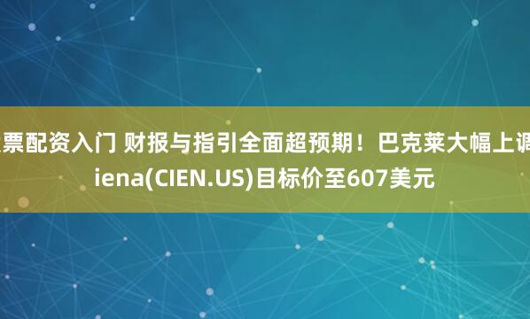 股票配资入门 财报与指引全面超预期！巴克莱大幅上调Ciena(CIEN.US)目标价至607美元