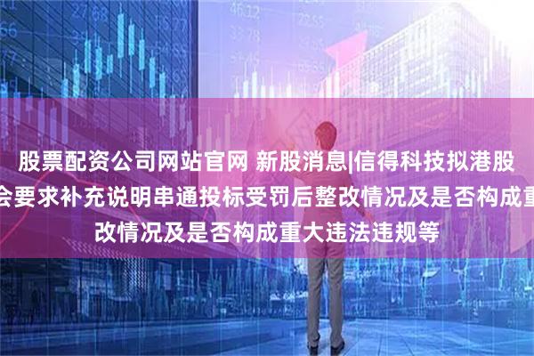 股票配资公司网站官网 新股消息|信得科技拟港股IPO 中国证监会要求补充说明串通投标受罚后整改情况及是否构成重大违法违规等