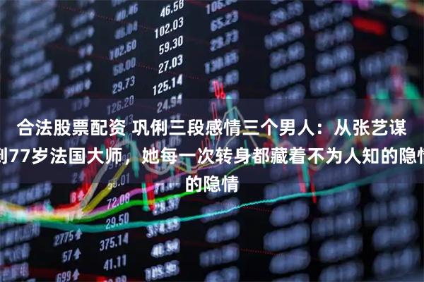 合法股票配资 巩俐三段感情三个男人：从张艺谋到77岁法国大师，她每一次转身都藏着不为人知的隐情