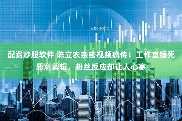 配资炒股软件 陈立农亲密视频疯传！工作室锤死恶意剪辑，粉丝反应却让人心寒