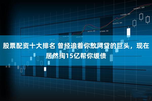 股票配资十大排名 曾经追着你放网贷的巨头，现在居然掏15亿帮你缓债
