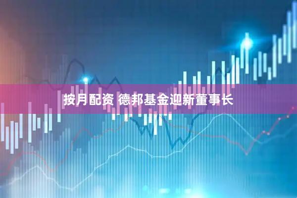按月配资 德邦基金迎新董事长